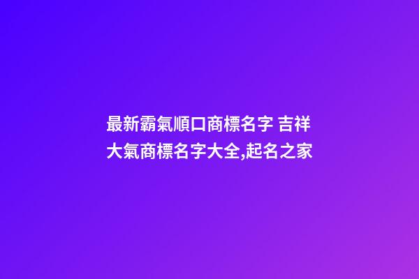 最新霸氣順口商標名字 吉祥大氣商標名字大全,起名之家-第1張-商標起名-玄機派